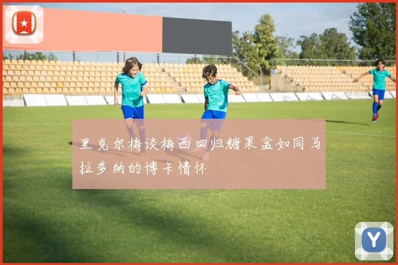 里克尔梅谈梅西回归糖果盒如同马拉多纳的博卡情怀
