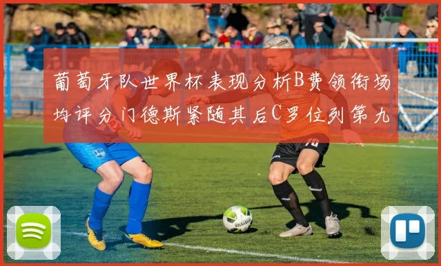 葡萄牙队世界杯表现分析B费领衔场均评分门德斯紧随其后C罗位列第九