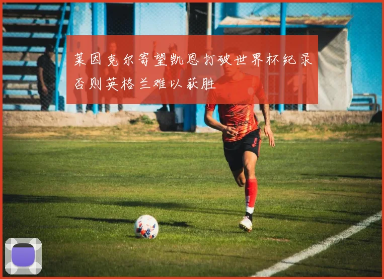 莱因克尔寄望凯恩打破世界杯纪录否则英格兰难以获胜