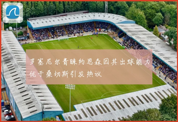 罗塞尼尔青睐约恩森因其出球能力优于桑切斯引发热议