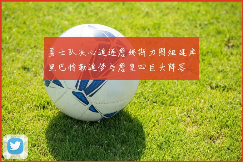 勇士队决心追逐詹姆斯力图组建库里巴特勒追梦与詹皇四巨头阵容