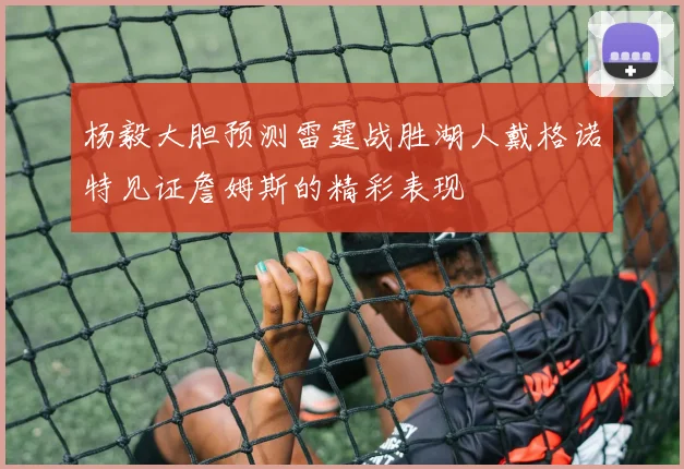 杨毅大胆预测雷霆战胜湖人戴格诺特见证詹姆斯的精彩表现