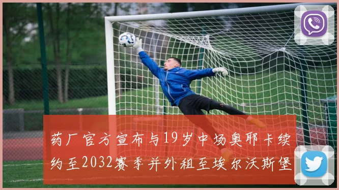 药厂官方宣布与19岁中场奥耶卡续约至2032赛季并外租至埃尔沃斯堡