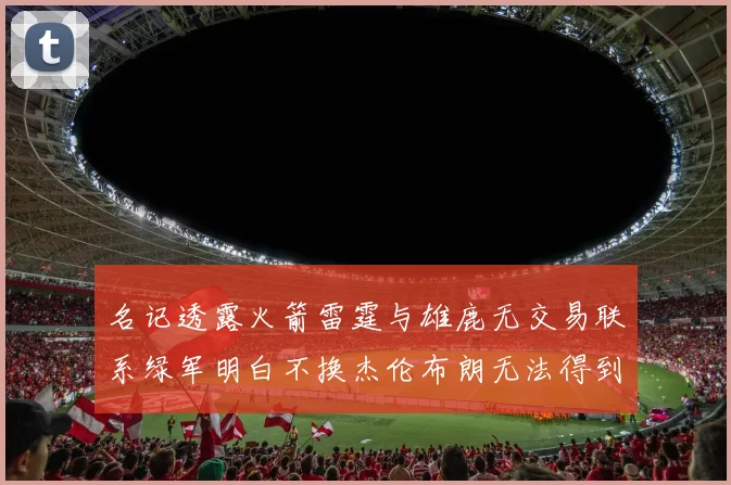 名记透露火箭雷霆与雄鹿无交易联系绿军明白不换杰伦布朗无法得到字母哥