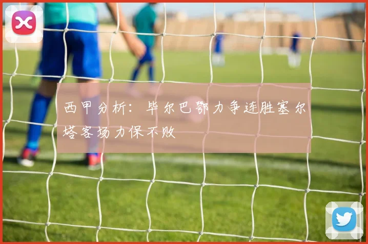 西甲分析：毕尔巴鄂力争连胜塞尔塔客场力保不败
