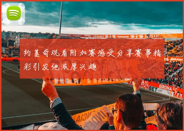 约基奇观看附加赛感受分享赛事精彩引发他浓厚兴趣