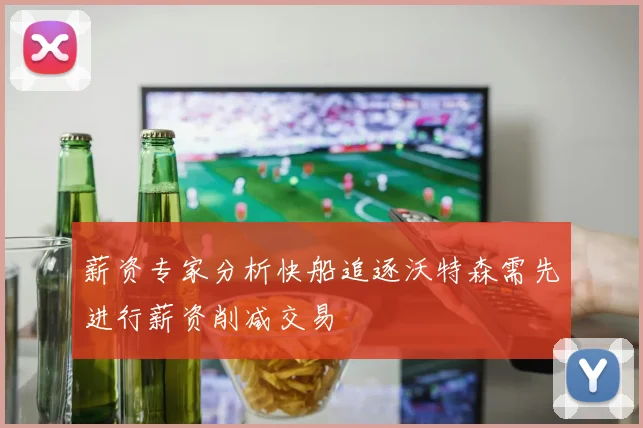 薪资专家分析快船追逐沃特森需先进行薪资削减交易