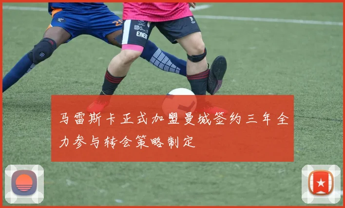 马雷斯卡正式加盟曼城签约三年全力参与转会策略制定