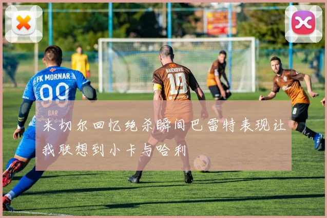 米切尔回忆绝杀瞬间巴雷特表现让我联想到小卡与哈利