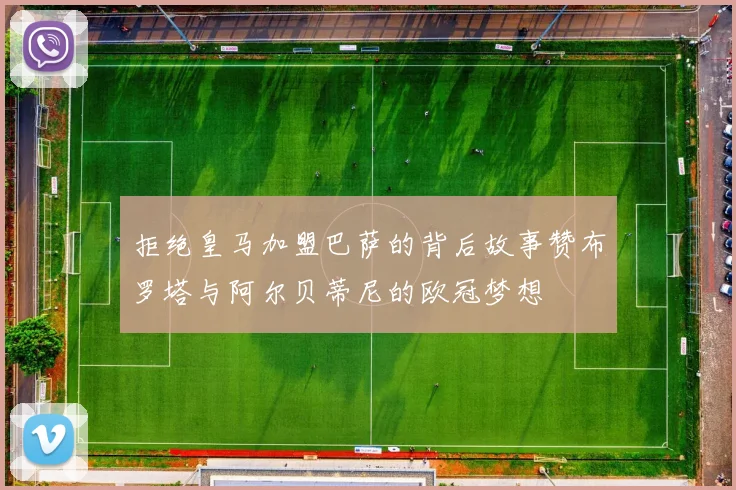 拒绝皇马加盟巴萨的背后故事赞布罗塔与阿尔贝蒂尼的欧冠梦想