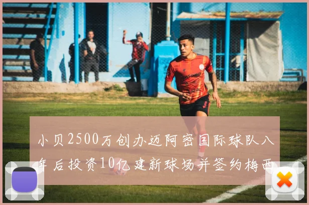 小贝2500万创办迈阿密国际球队八年后投资10亿建新球场并签约梅西