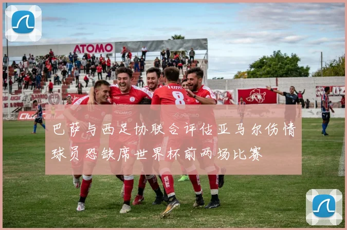 巴萨与西足协联合评估亚马尔伤情球员恐缺席世界杯前两场比赛