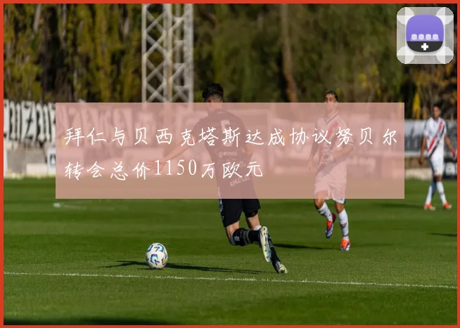 拜仁与贝西克塔斯达成协议努贝尔转会总价1150万欧元