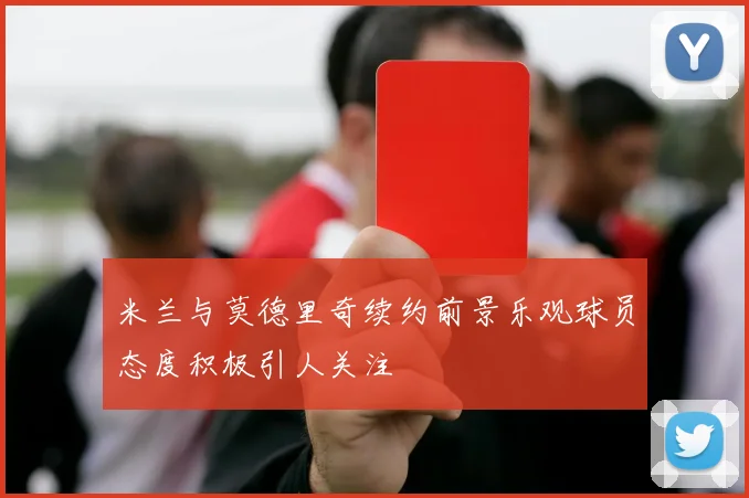 米兰与莫德里奇续约前景乐观球员态度积极引人关注