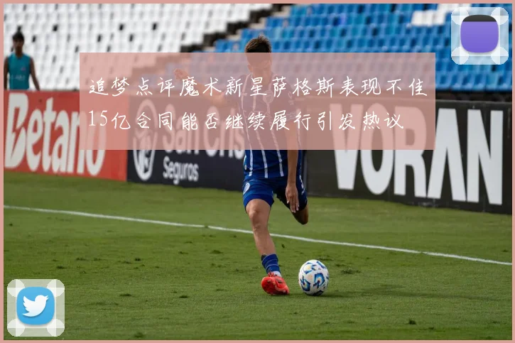 追梦点评魔术新星萨格斯表现不佳15亿合同能否继续履行引发热议