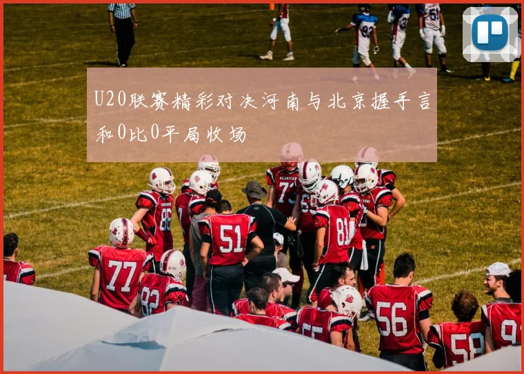 U20联赛精彩对决河南与北京握手言和0比0平局收场