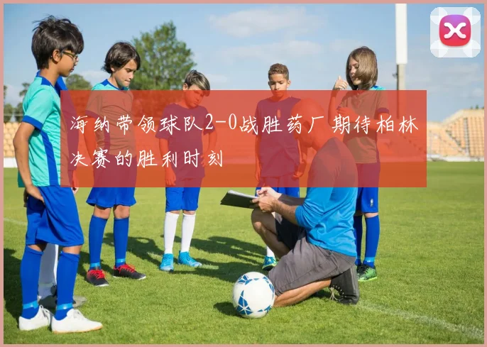 海纳带领球队2-0战胜药厂期待柏林决赛的胜利时刻