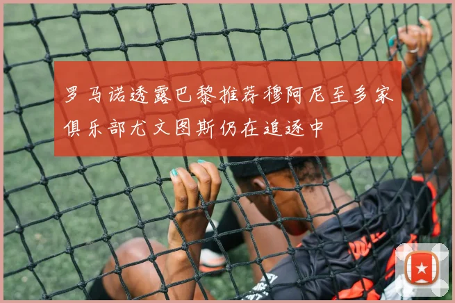 罗马诺透露巴黎推荐穆阿尼至多家俱乐部尤文图斯仍在追逐中