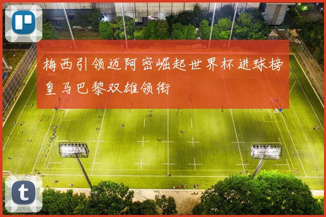 梅西引领迈阿密崛起世界杯进球榜皇马巴黎双雄领衔
