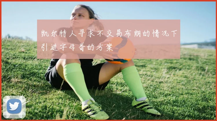 凯尔特人寻求不交易布朗的情况下引进字母哥的方案