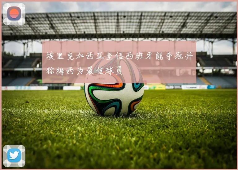 埃里克加西亚坚信西班牙能夺冠并称梅西为最佳球员