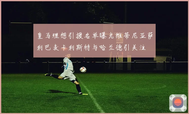 皇马理想引援名单曝光维蒂尼亚萨利巴麦卡利斯特与哈兰德引关注