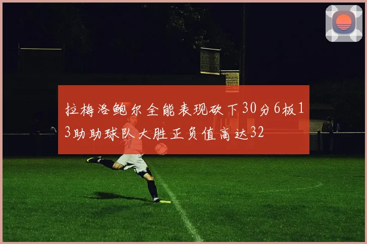 拉梅洛鲍尔全能表现砍下30分6板13助助球队大胜正负值高达32