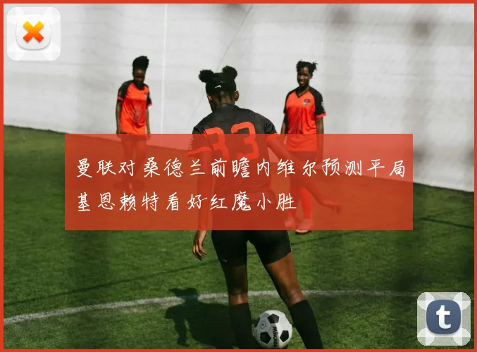 曼联对桑德兰前瞻内维尔预测平局基恩赖特看好红魔小胜
