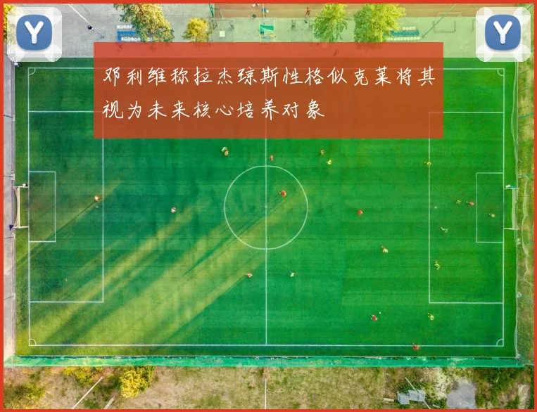 邓利维称拉杰琼斯性格似克莱将其视为未来核心培养对象