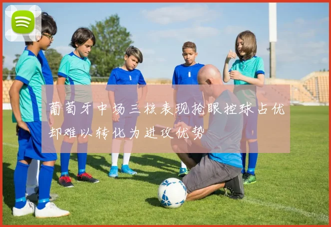 葡萄牙中场三核表现抢眼控球占优却难以转化为进攻优势