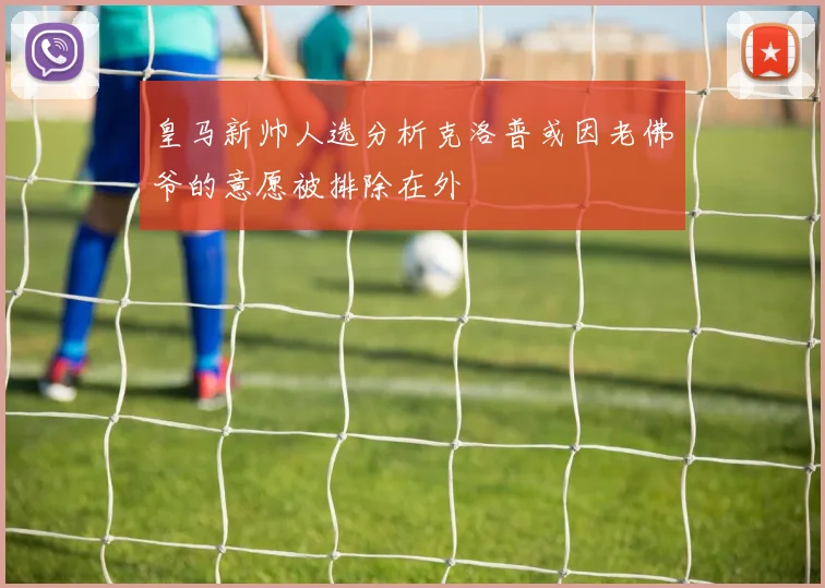 皇马新帅人选分析克洛普或因老佛爷的意愿被排除在外