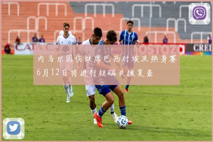 内马尔因伤缺席巴西对埃及热身赛6月12日将进行核磁共振复查