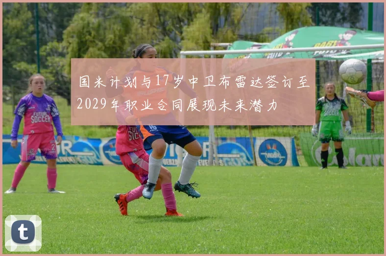 国米计划与17岁中卫布雷达签订至2029年职业合同展现未来潜力